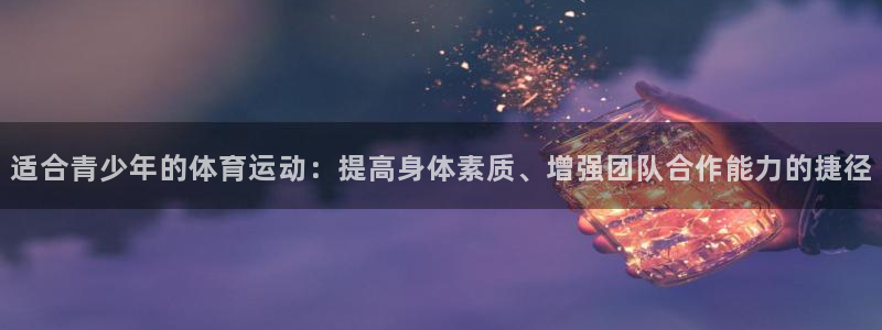 球速体育：适合青少年的体育运动：提高身体素质、增强团队合作能力的捷径